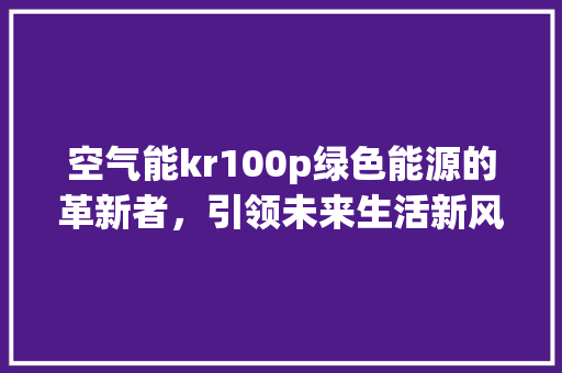 空气能kr100p绿色能源的革新者，引领未来生活新风尚 综合便民