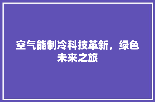 空气能制冷科技革新，绿色未来之旅