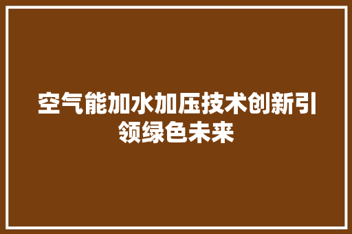 空气能加水加压技术创新引领绿色未来 家电维修
