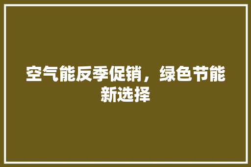 空气能反季促销，绿色节能新选择 家电维修