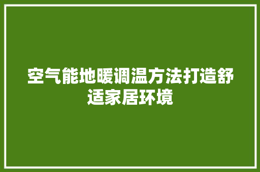 空气能地暖调温方法打造舒适家居环境 家电维修