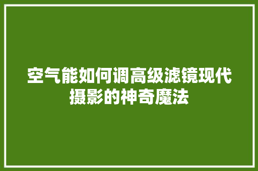 空气能如何调高级滤镜现代摄影的神奇魔法