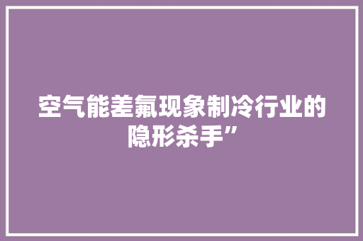 空气能差氟现象制冷行业的隐形杀手” 综合便民