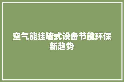 空气能挂墙式设备节能环保新趋势 家电维修