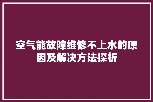 空气能故障维修不上水的原因及解决方法探析