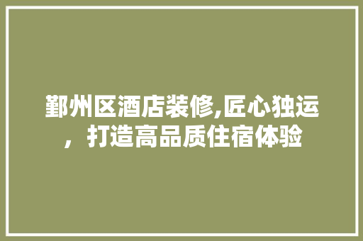 鄞州区酒店装修,匠心独运，打造高品质住宿体验 鄞州区酒店装修,匠心独运，打造高品质住宿体验 综合便民