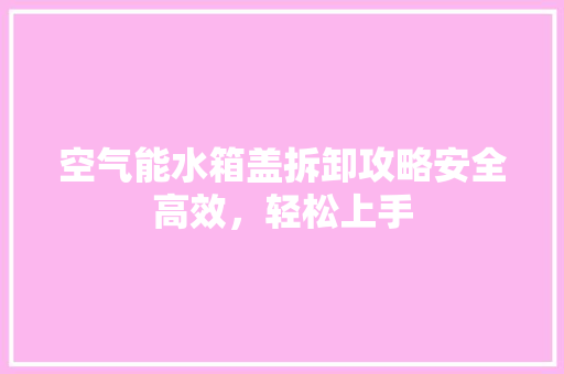 空气能水箱盖拆卸攻略安全高效，轻松上手 家电维修