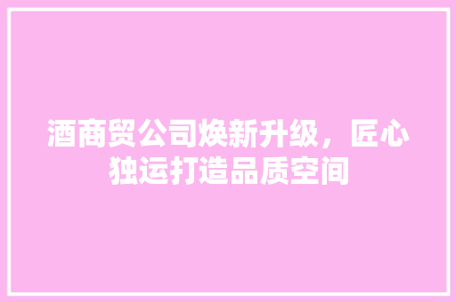 酒商贸公司焕新升级，匠心独运打造品质空间 酒商贸公司焕新升级，匠心独运打造品质空间 厨房维修