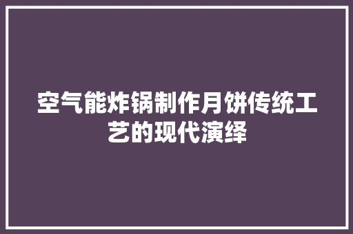 空气能炸锅制作月饼传统工艺的现代演绎