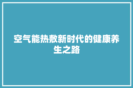 空气能热敷新时代的健康养生之路 厨房维修