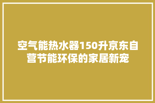 空气能热水器150升京东自营节能环保的家居新宠 厨房维修