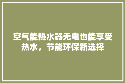 空气能热水器无电也能享受热水，节能环保新选择 综合便民
