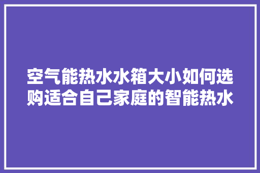 空气能热水水箱大小如何选购适合自己家庭的智能热水设备