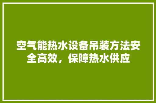 空气能热水设备吊装方法安全高效，保障热水供应
