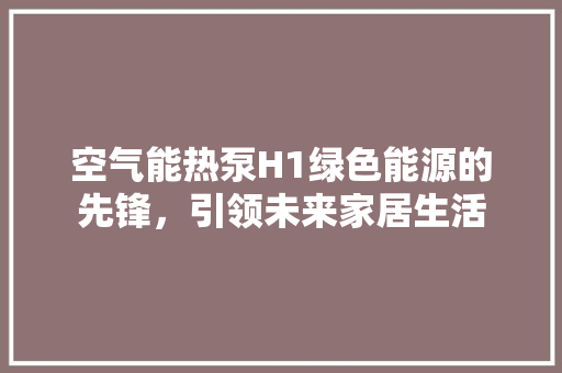 空气能热泵H1绿色能源的先锋，引领未来家居生活