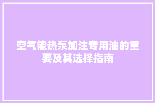 空气能热泵加注专用油的重要及其选择指南