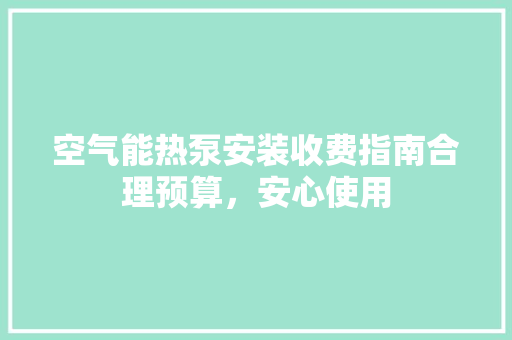 空气能热泵安装收费指南合理预算，安心使用