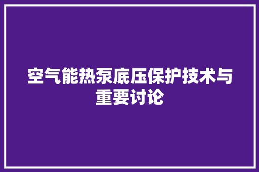 空气能热泵底压保护技术与重要讨论