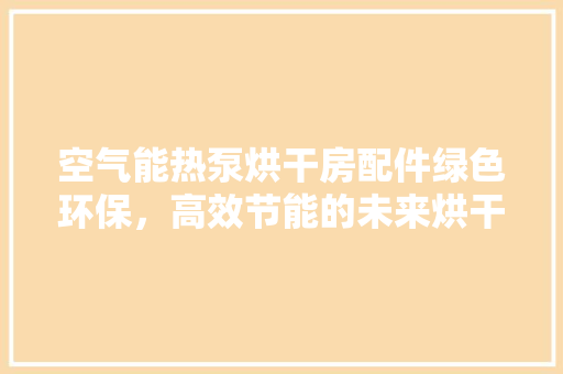 空气能热泵烘干房配件绿色环保，高效节能的未来烘干解决方法