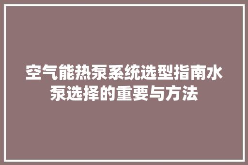 空气能热泵系统选型指南水泵选择的重要与方法