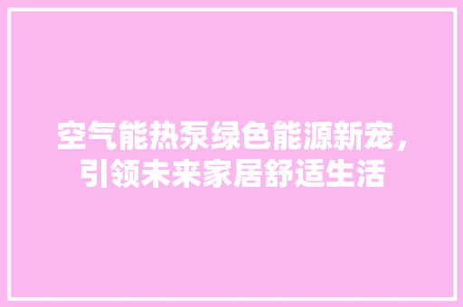 空气能热泵绿色能源新宠，引领未来家居舒适生活