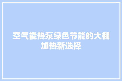空气能热泵绿色节能的大棚加热新选择