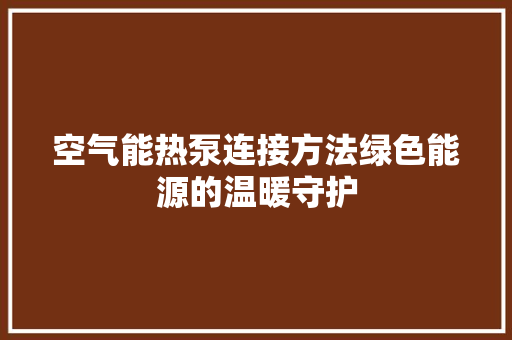 空气能热泵连接方法绿色能源的温暖守护