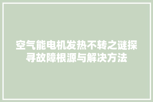 空气能电机发热不转之谜探寻故障根源与解决方法