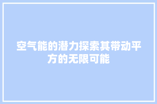 空气能的潜力探索其带动平方的无限可能