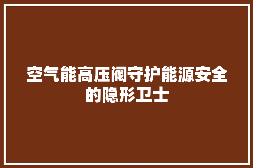 空气能高压阀守护能源安全的隐形卫士 综合便民