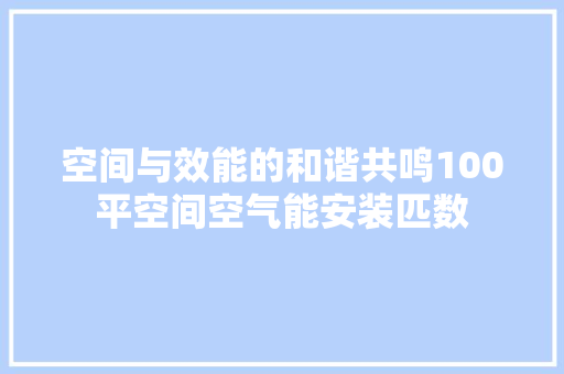 空间与效能的和谐共鸣100平空间空气能安装匹数
