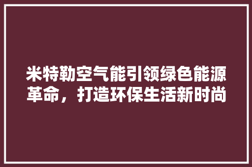 米特勒空气能引领绿色能源革命，打造环保生活新时尚