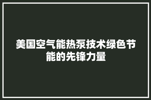 美国空气能热泵技术绿色节能的先锋力量