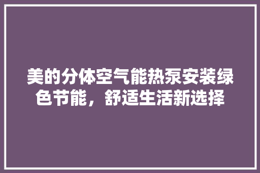 美的分体空气能热泵安装绿色节能，舒适生活新选择