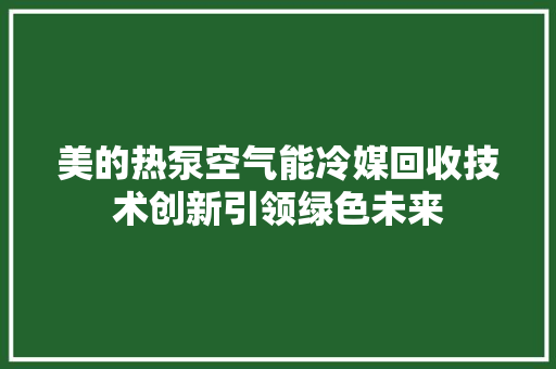 美的热泵空气能冷媒回收技术创新引领绿色未来