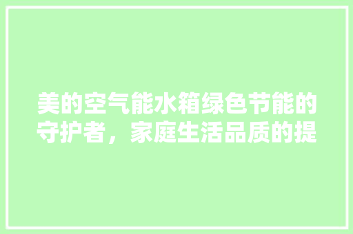 美的空气能水箱绿色节能的守护者，家庭生活品质的提升者