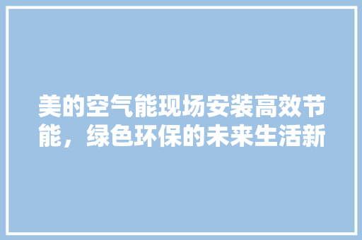 美的空气能现场安装高效节能，绿色环保的未来生活新选择