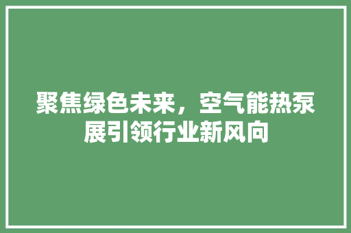 聚焦绿色未来，空气能热泵展引领行业新风向