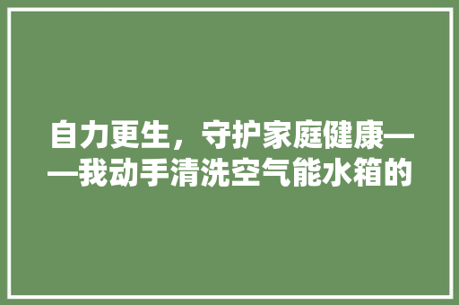 自力更生，守护家庭健康——我动手清洗空气能水箱的方法与感悟