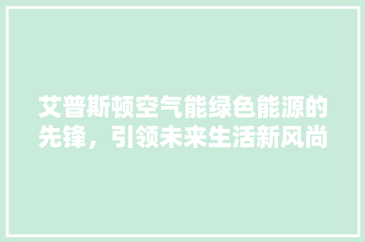 艾普斯顿空气能绿色能源的先锋，引领未来生活新风尚