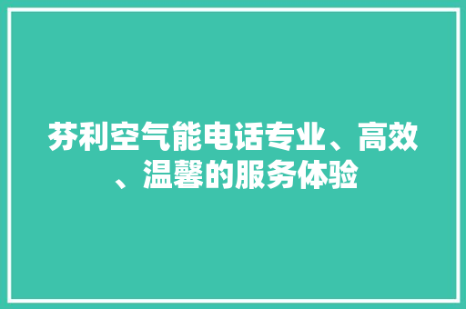 芬利空气能电话专业、高效、温馨的服务体验