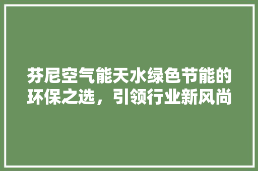芬尼空气能天水绿色节能的环保之选，引领行业新风尚