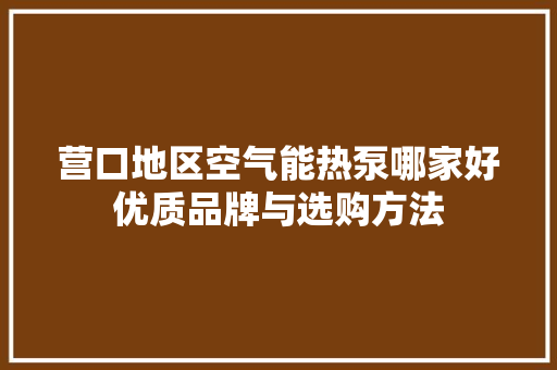 营口地区空气能热泵哪家好优质品牌与选购方法 家电维修