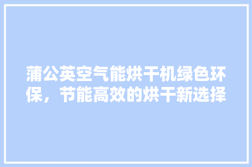 蒲公英空气能烘干机绿色环保，节能高效的烘干新选择 厨房维修