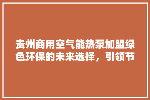 贵州商用空气能热泵加盟绿色环保的未来选择，引领节能潮流 家电维修