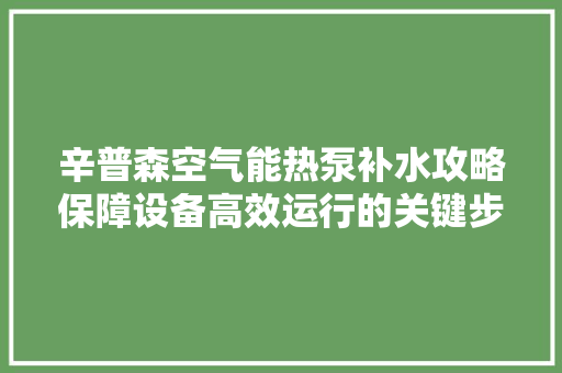 辛普森空气能热泵补水攻略保障设备高效运行的关键步骤