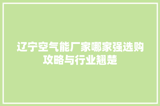 辽宁空气能厂家哪家强选购攻略与行业翘楚