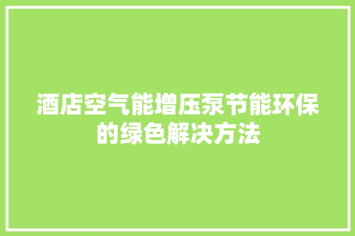酒店空气能增压泵节能环保的绿色解决方法