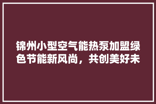 锦州小型空气能热泵加盟绿色节能新风尚，共创美好未来