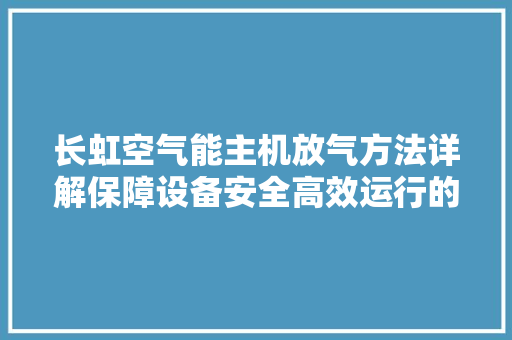 长虹空气能主机放气方法详解保障设备安全高效运行的必备技能 墙体维修